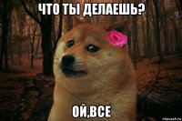 что ты делаешь? ой,все