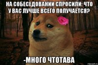 на собеседовании спросили: что у вас лучше всего получается? -много чтотава