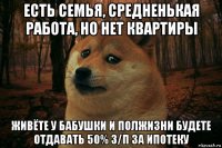 есть семья, средненькая работа, но нет квартиры живёте у бабушки и полжизни будете отдавать 50% з/п за ипотеку