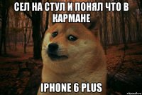 сел на стул и понял что в кармане iphone 6 plus