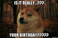 is it really...??? your birthday?????