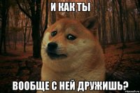 и как ты вообще с ней дружишь?