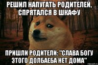 решил напугать родителей, спрятался в шкафу пришли родители: "слава богу этого долбаеба нет дома"