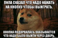 пила сказал что надо нажать на кнопку чтобы выиграть. кнопка подорвалась оказывается что надо было выйти через дверь.