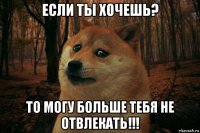 если ты хочешь? то могу больше тебя не отвлекать!!!