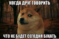 когда друг говорить что не будет сегодня бухать