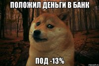 положил деньги в банк под -13%