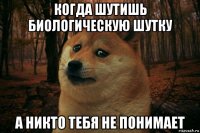 когда шутишь биологическую шутку а никто тебя не понимает