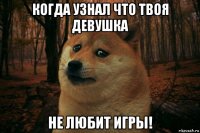 когда узнал что твоя девушка не любит игры!