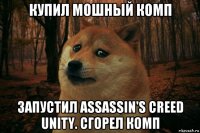 купил мошный комп запустил assassin's creed unity. сгорел комп