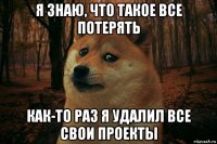 я знаю, что такое все потерять как-то раз я удалил все свои проекты