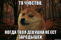 то чувство, когда твоя девушка не ест зародышей.