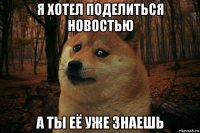 я хотел поделиться новостью а ты её уже знаешь