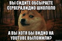 вы сидите обсыраете сервера,видио школоло а вы хотя бы видио на youtube выложили?