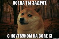 когда ты задрот с ноутбуком на core i3