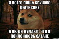 я всего лишь слушаю deathcore а люди думают, что я поклоняюсь сатане