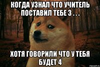 когда узнал что учитель поставил тебе 3 . . . хотя говорили что у тебя будет 4