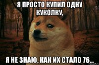 я просто купил одну куколку, я не знаю, как их стало 76...