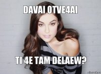 davai otve4ai ti 4e tam delaew?