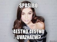 spasibo 4estno 4estno uvazhaew?