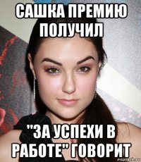 сашка премию получил "за успехи в работе" говорит