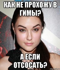 как не прохожу в гимы? а если отсосать?