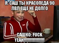 я: саш ты красопеда 90 лвл еще не долго сашко: fuck yeah!!!!!!!!!!!!!!!!