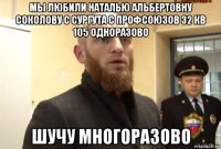 мы любили наталью альбертовну соколову с сургута с профсоюзов 32 кв 105 одноразово шучу многоразово