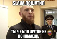 slava пошутил ты че бля шуток не понимаешь