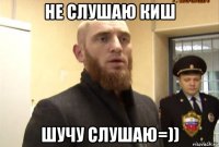 не слушаю киш шучу слушаю=))