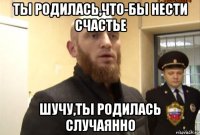 ты родилась,что-бы нести счастье шучу,ты родилась случаянно