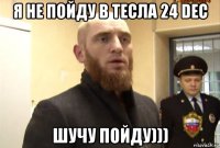 я не пойду в тесла 24 dec шучу пойду)))