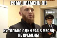 рома кремень !!!! ну только один раз в месяц не кремень!