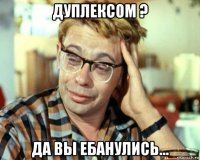 дуплексом ? да вы ебанулись...