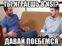 ты играешь в nsi? давай поебемся