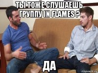 ты тоже слушаешь группу in flames ? да