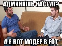 админишь наступ? а я вот модер в fot