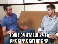  тоже считаешь что angriff скатился?