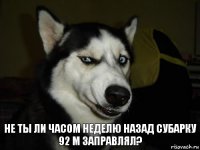 Не ты ли часом неделю назад субарку 92 м заправлял?