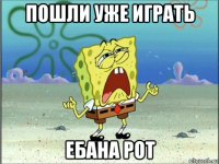 пошли уже играть ебана рот