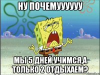 ну почемуууууу мы 5 дней учимся,а только 2 отдыхаем?