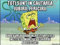 toti sunt in cautarea iubirii, fericirii dar eu vreau doar inca citeva zile la institutul muncii cu echipa de adolescenti