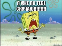 я уже по тебе скучаю!!!!!!!!! 