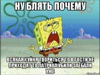 ну блять почему всякая хуйня твориться то в гости не приходят то патрика убили заебали уже