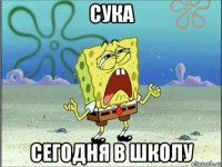 сука сегодня в школу