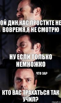 ой Дин,Кас простите не вовремя,я не смотрю ну если только немножко кто вас трахаться так учил? что за?