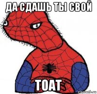 да сдашь ты свой тоат