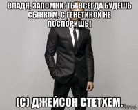 владя, запомни: ты всегда будешь сынком, с генетикой не поспоришь! (c) джейсон стетхем.