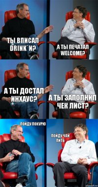 ты вписал Drink`и? а ты печатал welcome? а ты достал инхаус? а ты заполнил чек лист? пойду покурю пойду чай пить