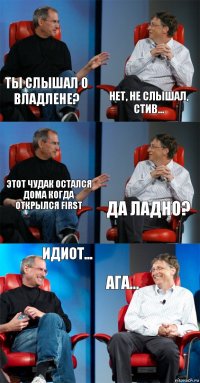 Ты слышал о Владлене? Нет, не слышал, стив... Этот чудак остался дома когда открылся FIRST Да ладно? Идиот... Ага...